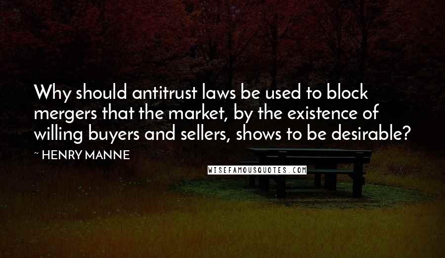 HENRY MANNE Quotes: Why should antitrust laws be used to block mergers that the market, by the existence of willing buyers and sellers, shows to be desirable?
