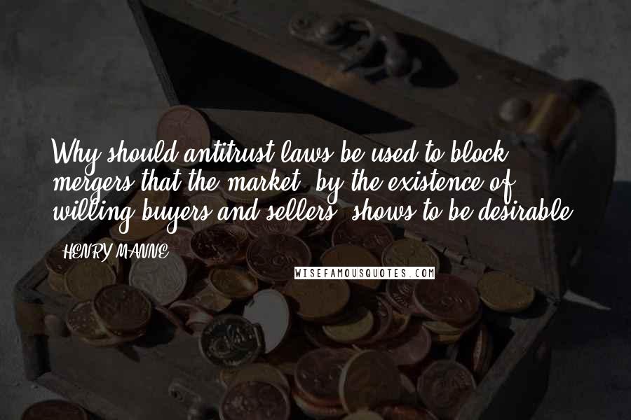 HENRY MANNE Quotes: Why should antitrust laws be used to block mergers that the market, by the existence of willing buyers and sellers, shows to be desirable?