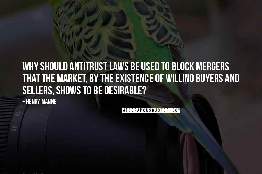 HENRY MANNE Quotes: Why should antitrust laws be used to block mergers that the market, by the existence of willing buyers and sellers, shows to be desirable?