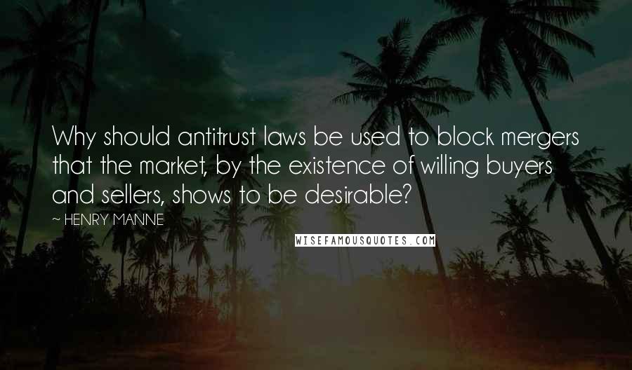 HENRY MANNE Quotes: Why should antitrust laws be used to block mergers that the market, by the existence of willing buyers and sellers, shows to be desirable?