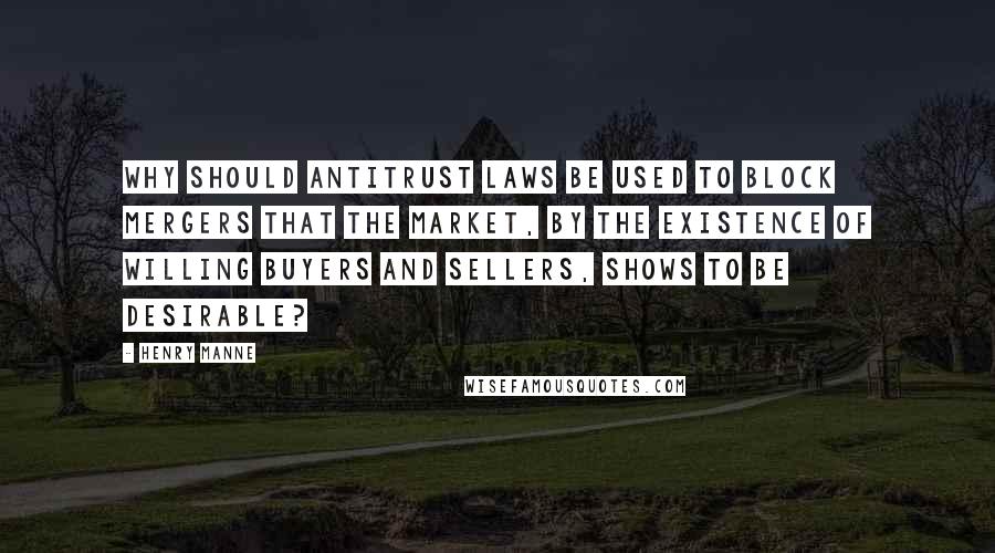 HENRY MANNE Quotes: Why should antitrust laws be used to block mergers that the market, by the existence of willing buyers and sellers, shows to be desirable?