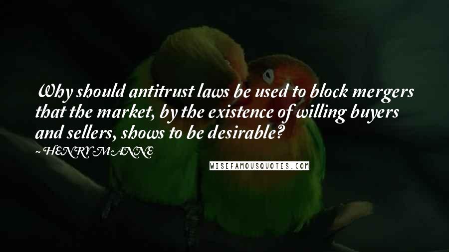 HENRY MANNE Quotes: Why should antitrust laws be used to block mergers that the market, by the existence of willing buyers and sellers, shows to be desirable?