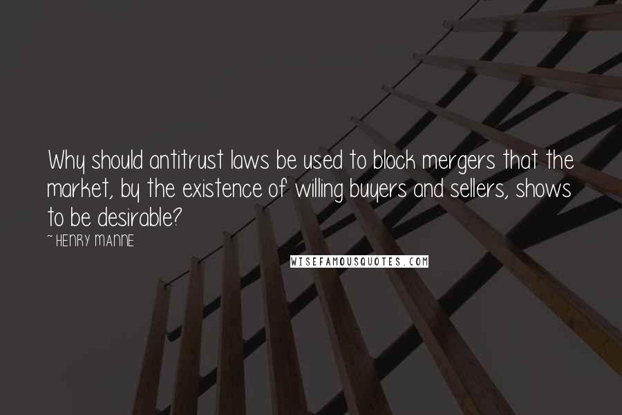 HENRY MANNE Quotes: Why should antitrust laws be used to block mergers that the market, by the existence of willing buyers and sellers, shows to be desirable?