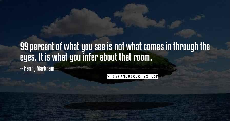 Henry Markram Quotes: 99 percent of what you see is not what comes in through the eyes. It is what you infer about that room.