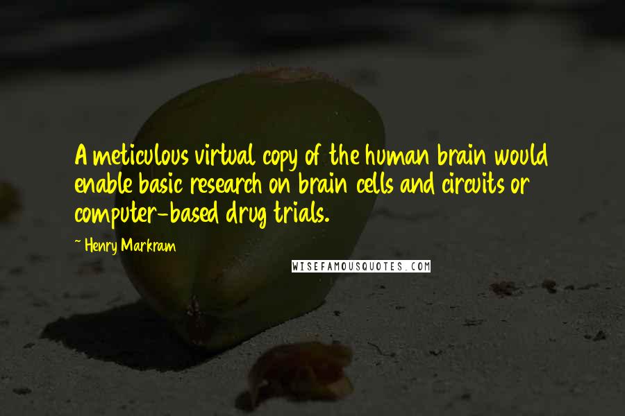 Henry Markram Quotes: A meticulous virtual copy of the human brain would enable basic research on brain cells and circuits or computer-based drug trials.