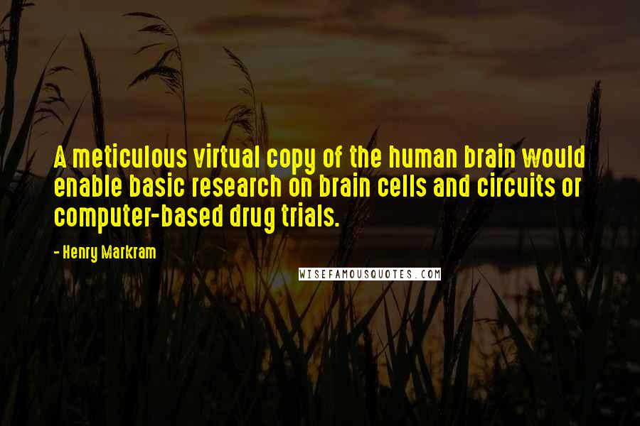 Henry Markram Quotes: A meticulous virtual copy of the human brain would enable basic research on brain cells and circuits or computer-based drug trials.