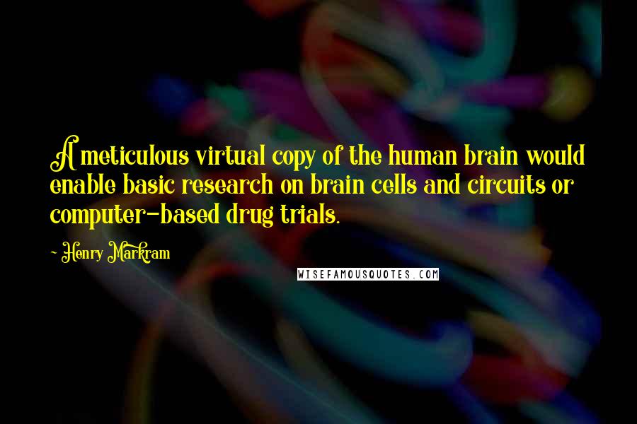 Henry Markram Quotes: A meticulous virtual copy of the human brain would enable basic research on brain cells and circuits or computer-based drug trials.