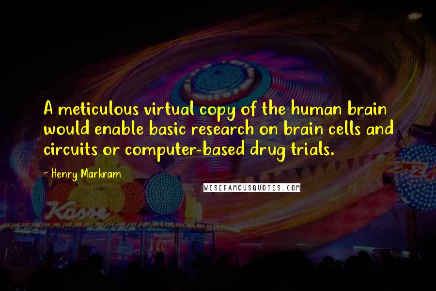 Henry Markram Quotes: A meticulous virtual copy of the human brain would enable basic research on brain cells and circuits or computer-based drug trials.