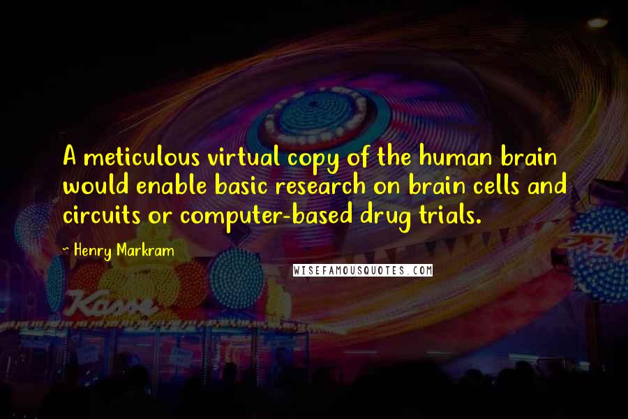 Henry Markram Quotes: A meticulous virtual copy of the human brain would enable basic research on brain cells and circuits or computer-based drug trials.