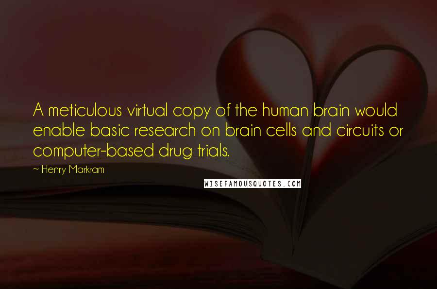 Henry Markram Quotes: A meticulous virtual copy of the human brain would enable basic research on brain cells and circuits or computer-based drug trials.