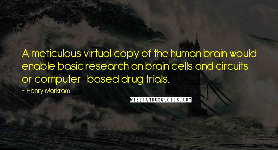 Henry Markram Quotes: A meticulous virtual copy of the human brain would enable basic research on brain cells and circuits or computer-based drug trials.