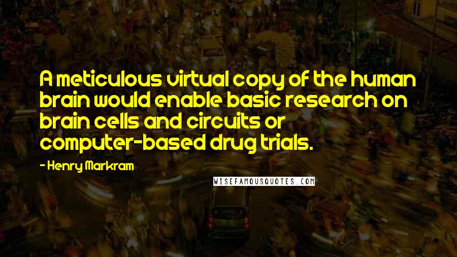 Henry Markram Quotes: A meticulous virtual copy of the human brain would enable basic research on brain cells and circuits or computer-based drug trials.