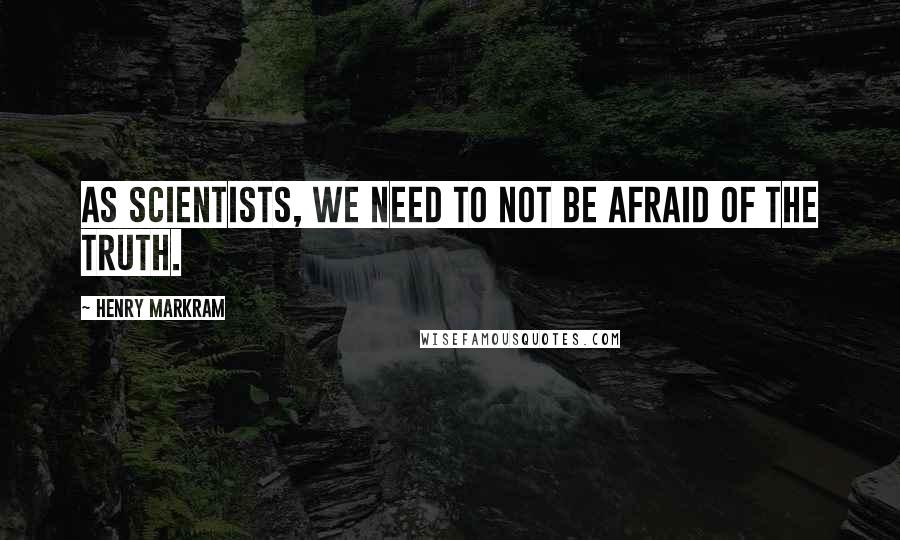Henry Markram Quotes: As scientists, we need to not be afraid of the truth.