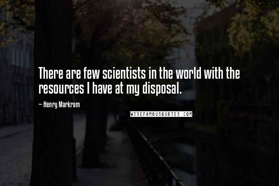 Henry Markram Quotes: There are few scientists in the world with the resources I have at my disposal.