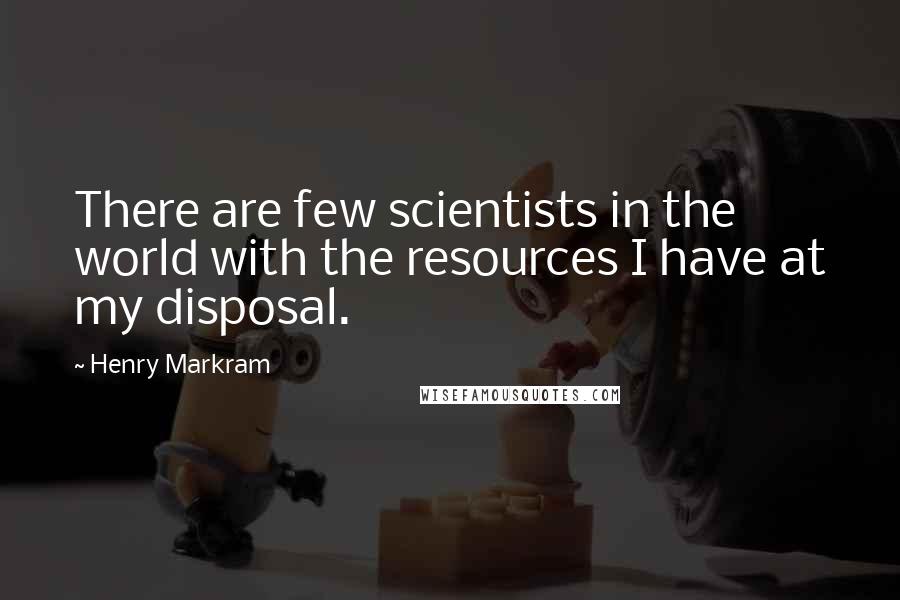 Henry Markram Quotes: There are few scientists in the world with the resources I have at my disposal.