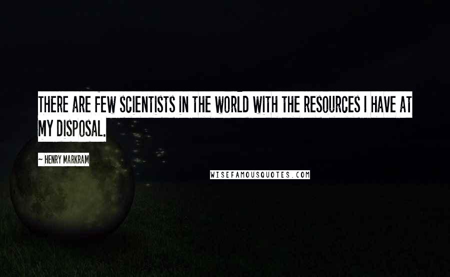 Henry Markram Quotes: There are few scientists in the world with the resources I have at my disposal.