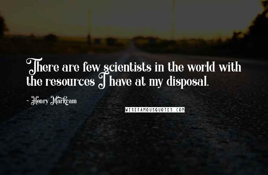 Henry Markram Quotes: There are few scientists in the world with the resources I have at my disposal.