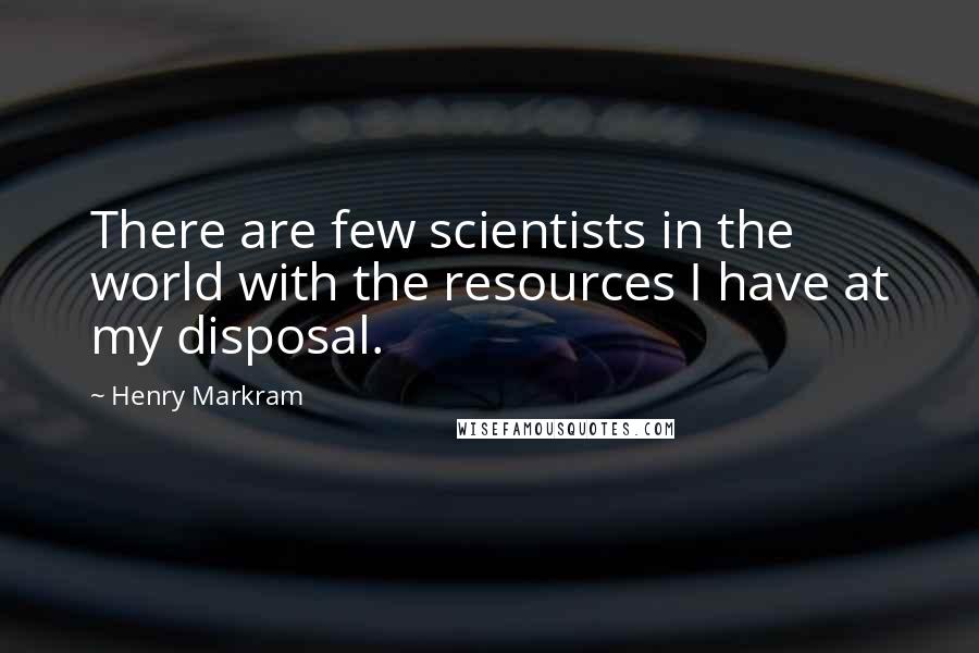 Henry Markram Quotes: There are few scientists in the world with the resources I have at my disposal.