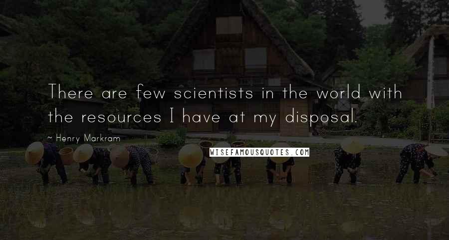 Henry Markram Quotes: There are few scientists in the world with the resources I have at my disposal.