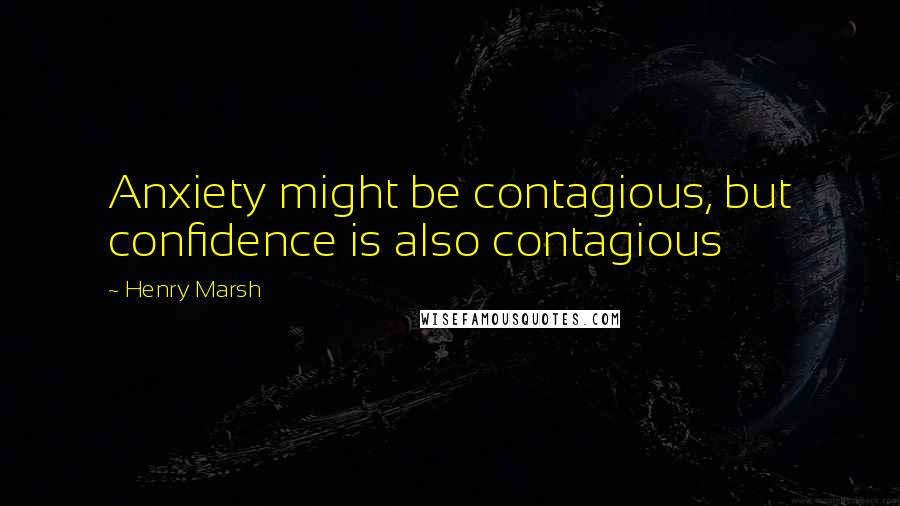 Henry Marsh Quotes: Anxiety might be contagious, but confidence is also contagious