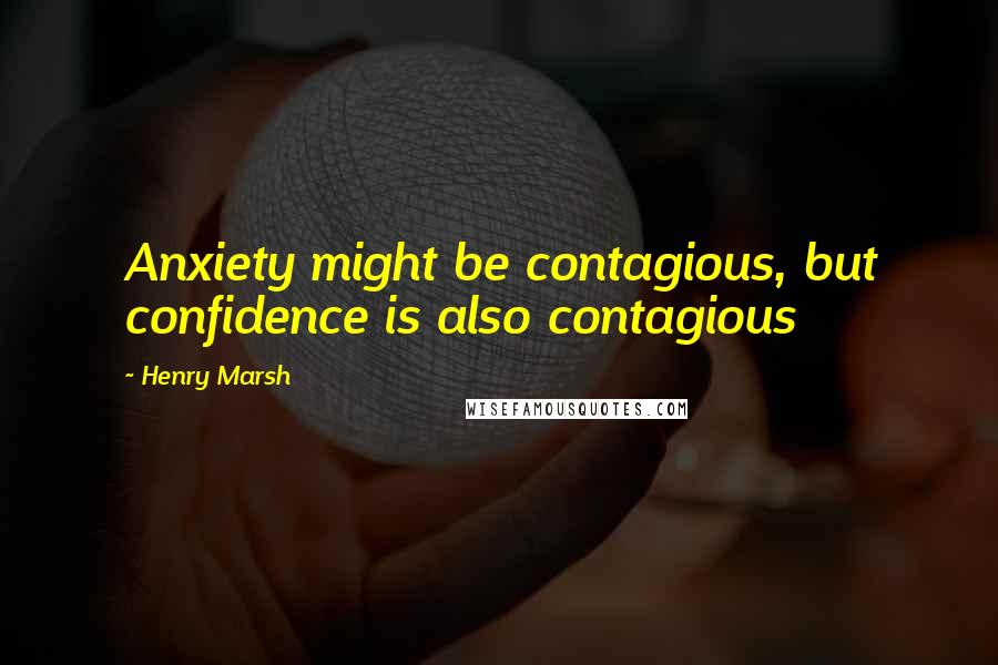 Henry Marsh Quotes: Anxiety might be contagious, but confidence is also contagious