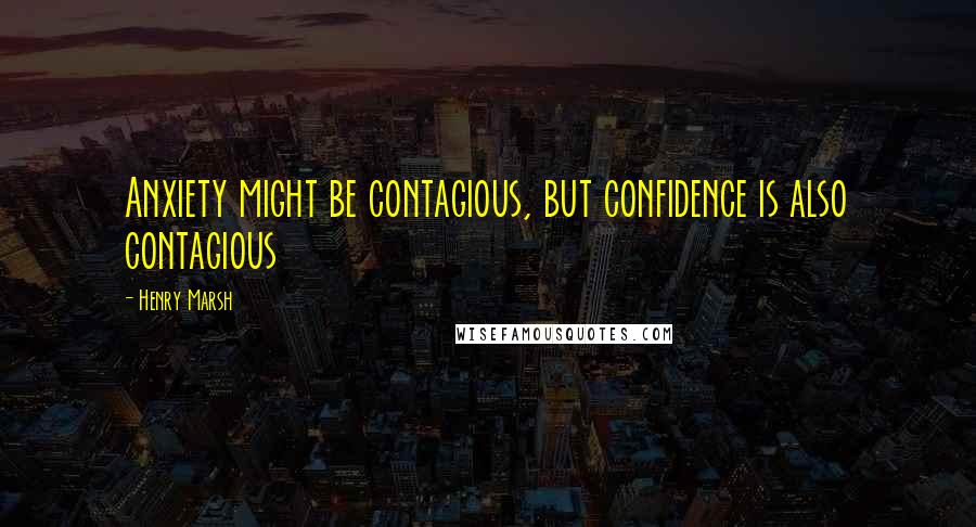 Henry Marsh Quotes: Anxiety might be contagious, but confidence is also contagious