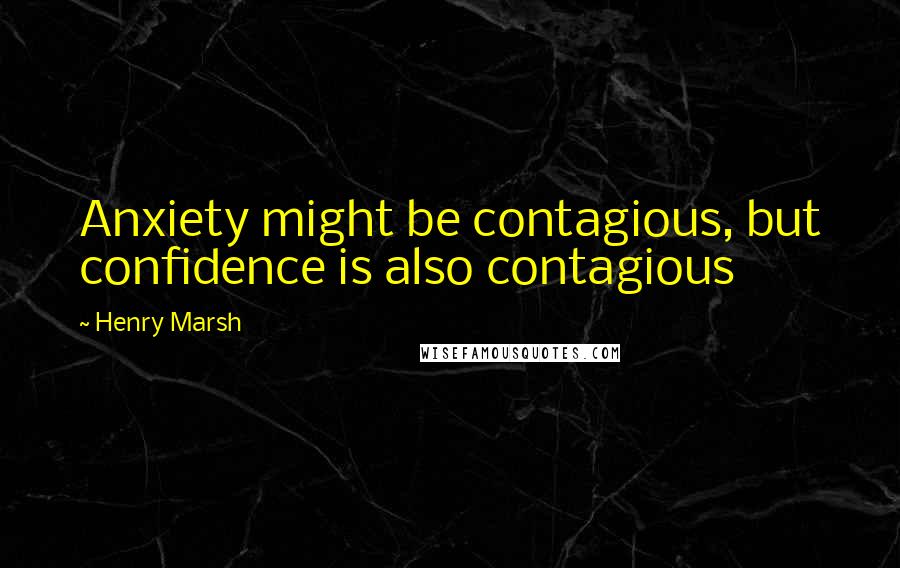 Henry Marsh Quotes: Anxiety might be contagious, but confidence is also contagious