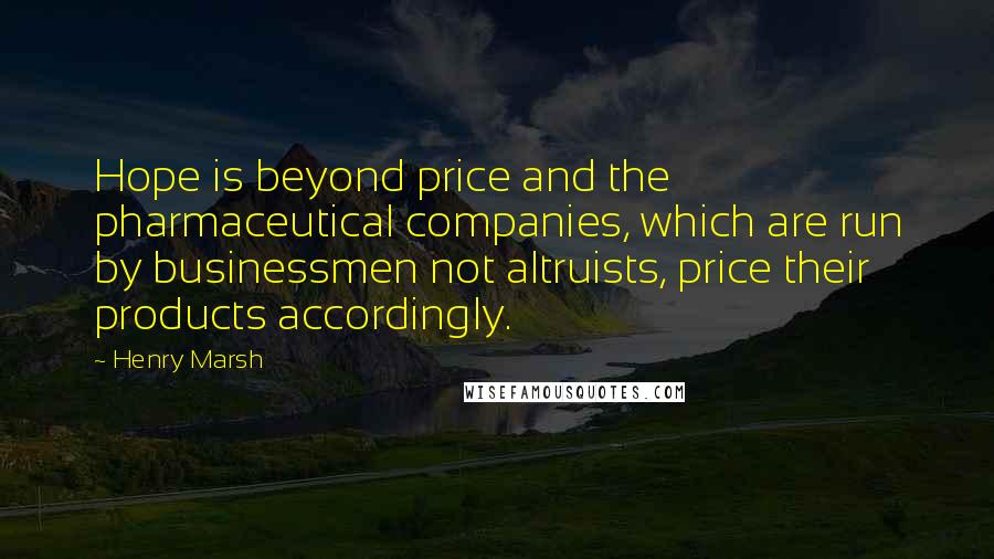 Henry Marsh Quotes: Hope is beyond price and the pharmaceutical companies, which are run by businessmen not altruists, price their products accordingly.