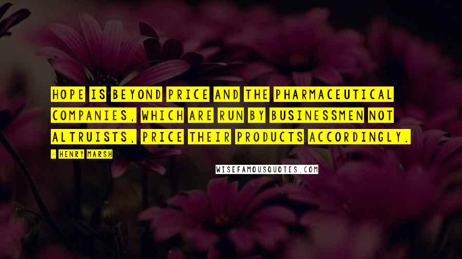 Henry Marsh Quotes: Hope is beyond price and the pharmaceutical companies, which are run by businessmen not altruists, price their products accordingly.
