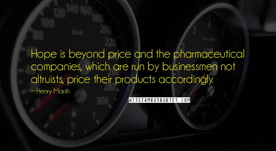 Henry Marsh Quotes: Hope is beyond price and the pharmaceutical companies, which are run by businessmen not altruists, price their products accordingly.