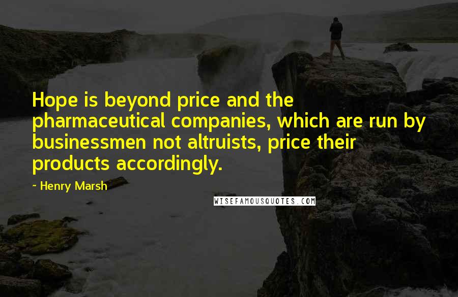 Henry Marsh Quotes: Hope is beyond price and the pharmaceutical companies, which are run by businessmen not altruists, price their products accordingly.