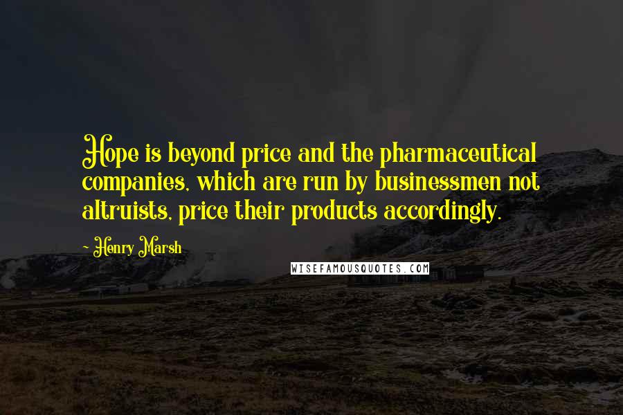 Henry Marsh Quotes: Hope is beyond price and the pharmaceutical companies, which are run by businessmen not altruists, price their products accordingly.