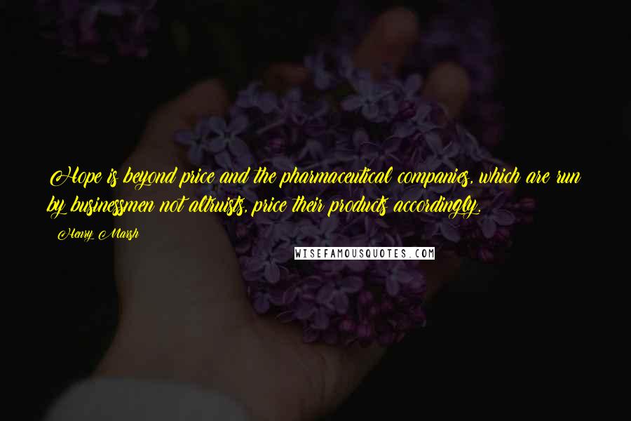Henry Marsh Quotes: Hope is beyond price and the pharmaceutical companies, which are run by businessmen not altruists, price their products accordingly.