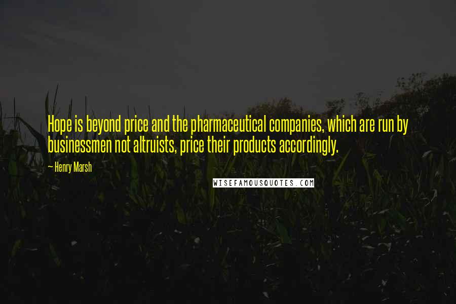 Henry Marsh Quotes: Hope is beyond price and the pharmaceutical companies, which are run by businessmen not altruists, price their products accordingly.