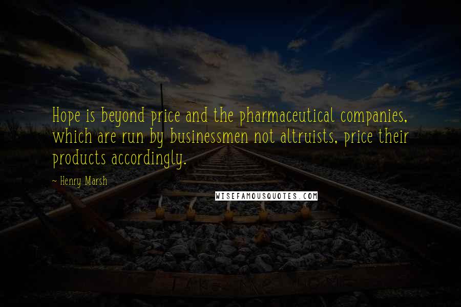 Henry Marsh Quotes: Hope is beyond price and the pharmaceutical companies, which are run by businessmen not altruists, price their products accordingly.