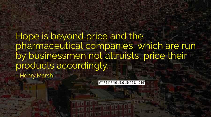 Henry Marsh Quotes: Hope is beyond price and the pharmaceutical companies, which are run by businessmen not altruists, price their products accordingly.