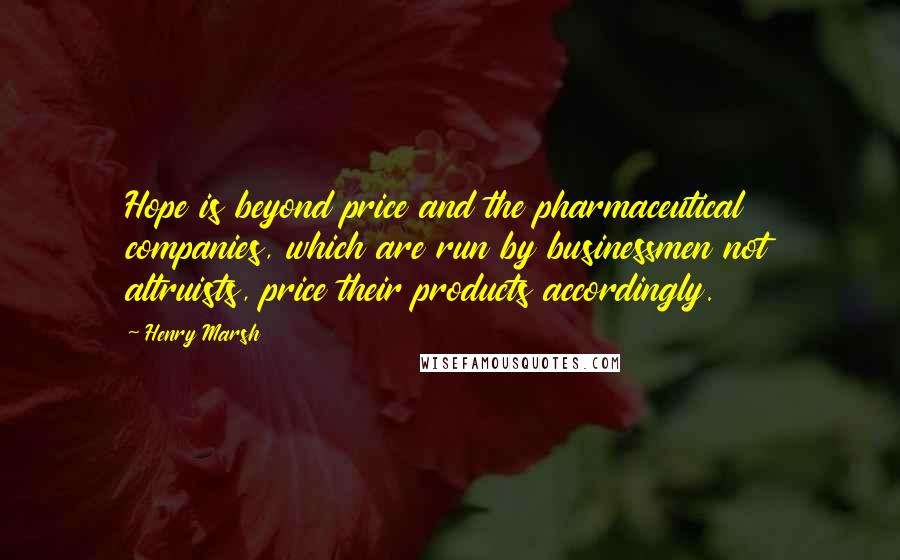 Henry Marsh Quotes: Hope is beyond price and the pharmaceutical companies, which are run by businessmen not altruists, price their products accordingly.