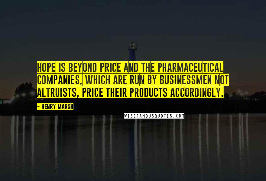 Henry Marsh Quotes: Hope is beyond price and the pharmaceutical companies, which are run by businessmen not altruists, price their products accordingly.