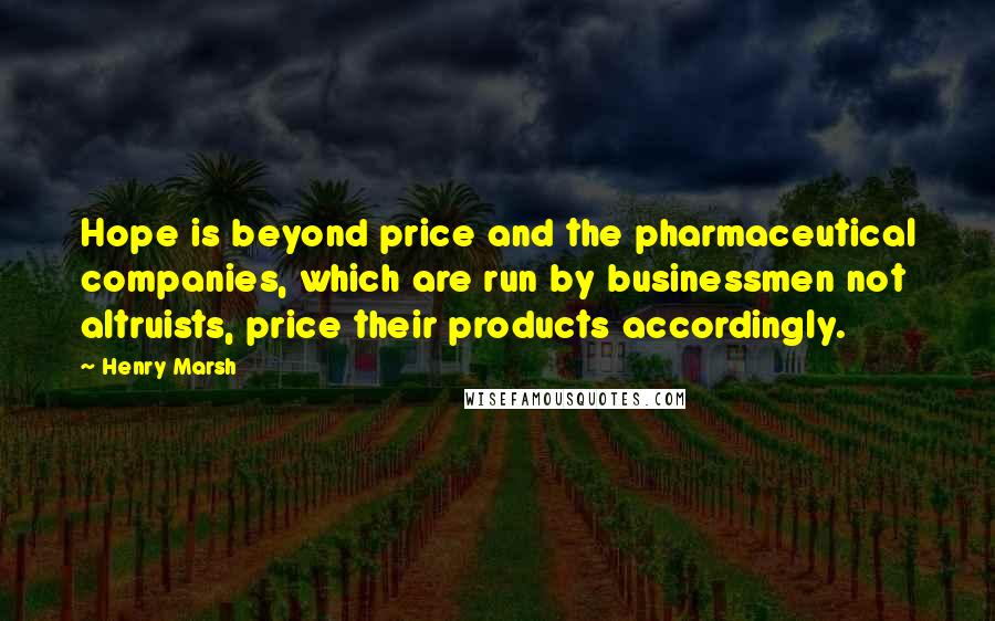 Henry Marsh Quotes: Hope is beyond price and the pharmaceutical companies, which are run by businessmen not altruists, price their products accordingly.