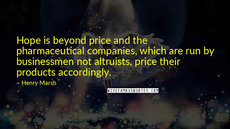 Henry Marsh Quotes: Hope is beyond price and the pharmaceutical companies, which are run by businessmen not altruists, price their products accordingly.
