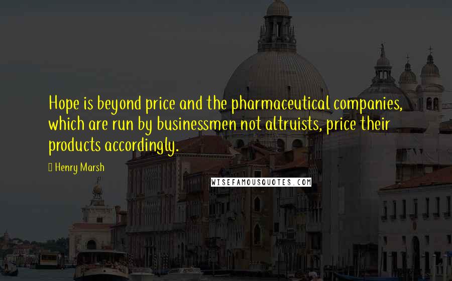 Henry Marsh Quotes: Hope is beyond price and the pharmaceutical companies, which are run by businessmen not altruists, price their products accordingly.