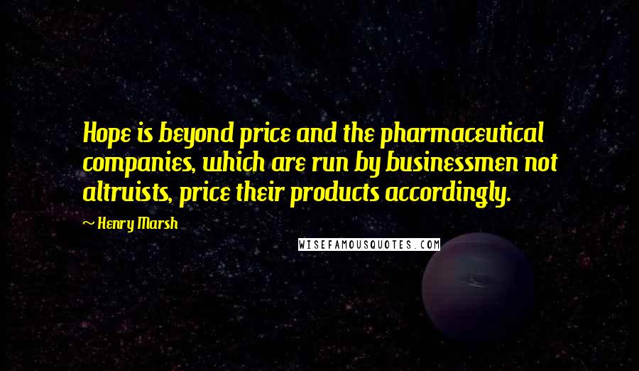 Henry Marsh Quotes: Hope is beyond price and the pharmaceutical companies, which are run by businessmen not altruists, price their products accordingly.