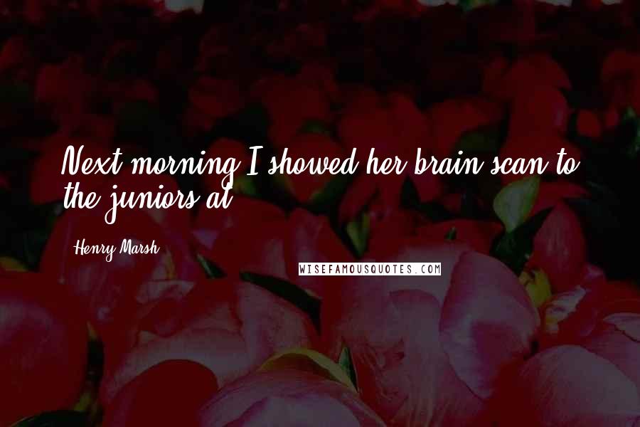 Henry Marsh Quotes: Next morning I showed her brain scan to the juniors at