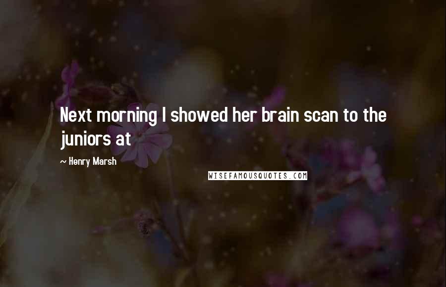 Henry Marsh Quotes: Next morning I showed her brain scan to the juniors at