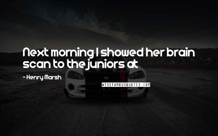 Henry Marsh Quotes: Next morning I showed her brain scan to the juniors at