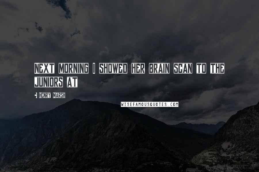 Henry Marsh Quotes: Next morning I showed her brain scan to the juniors at