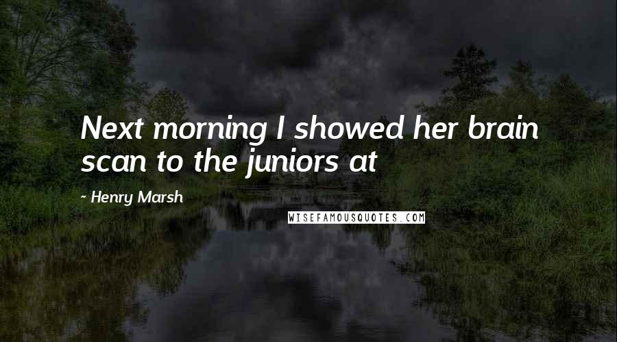 Henry Marsh Quotes: Next morning I showed her brain scan to the juniors at