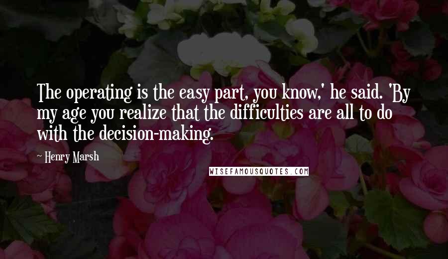 Henry Marsh Quotes: The operating is the easy part, you know,' he said. 'By my age you realize that the difficulties are all to do with the decision-making.