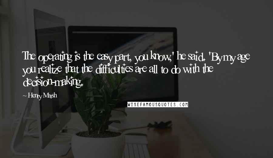 Henry Marsh Quotes: The operating is the easy part, you know,' he said. 'By my age you realize that the difficulties are all to do with the decision-making.