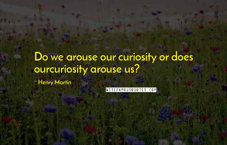Henry Martin Quotes: Do we arouse our curiosity or does ourcuriosity arouse us?